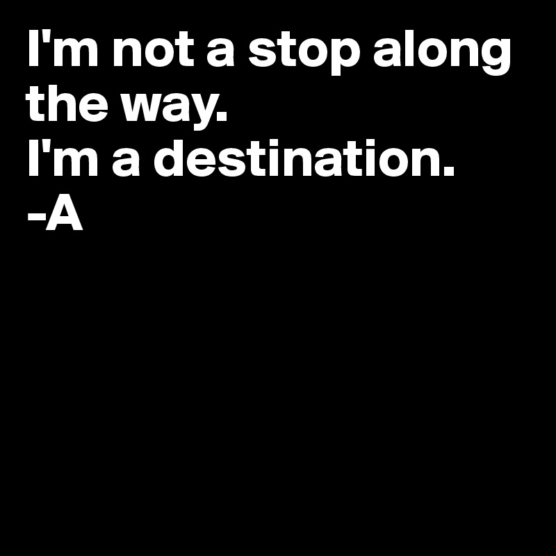I'm not a stop along the way.
I'm a destination.
-A




