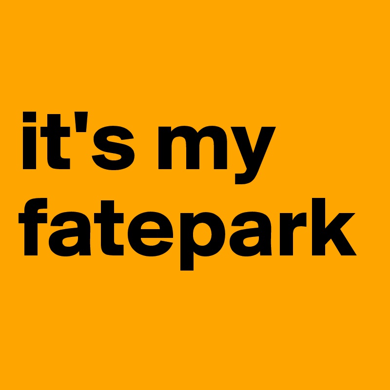 
it's my fatepark

