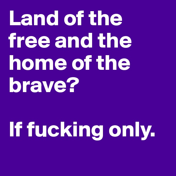 Land of the free and the home of the brave?

If fucking only.
