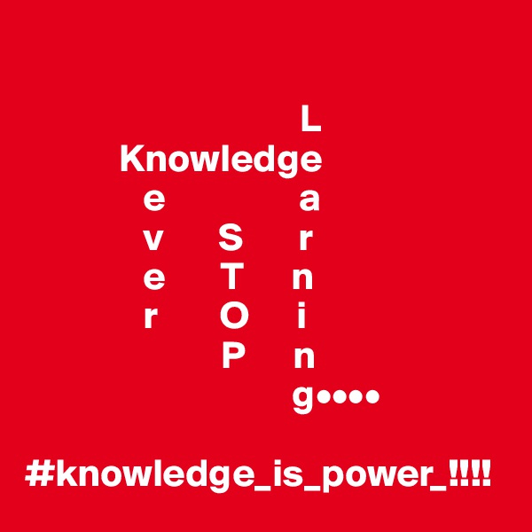           

                                   L
            Knowledge
               e                 a
               v       S       r
               e       T      n
               r        O      i
                         P      n
                                  g••••                         

#knowledge_is_power_!!!!