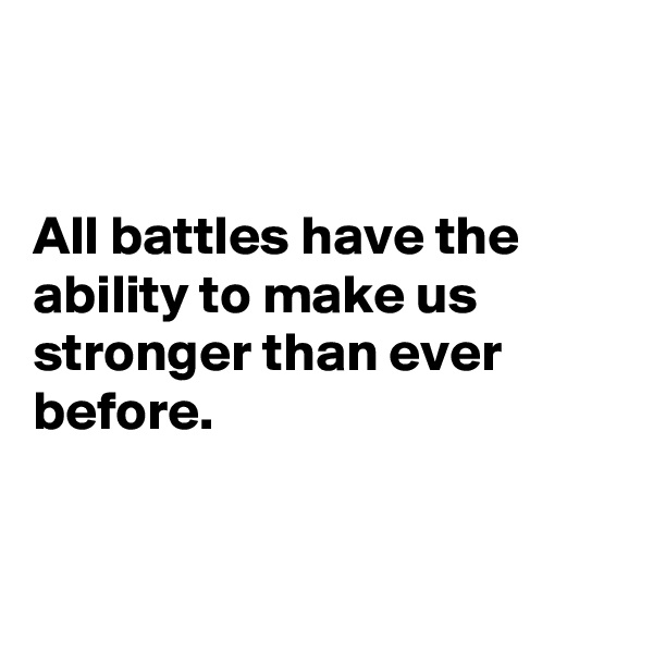


All battles have the ability to make us stronger than ever before.


