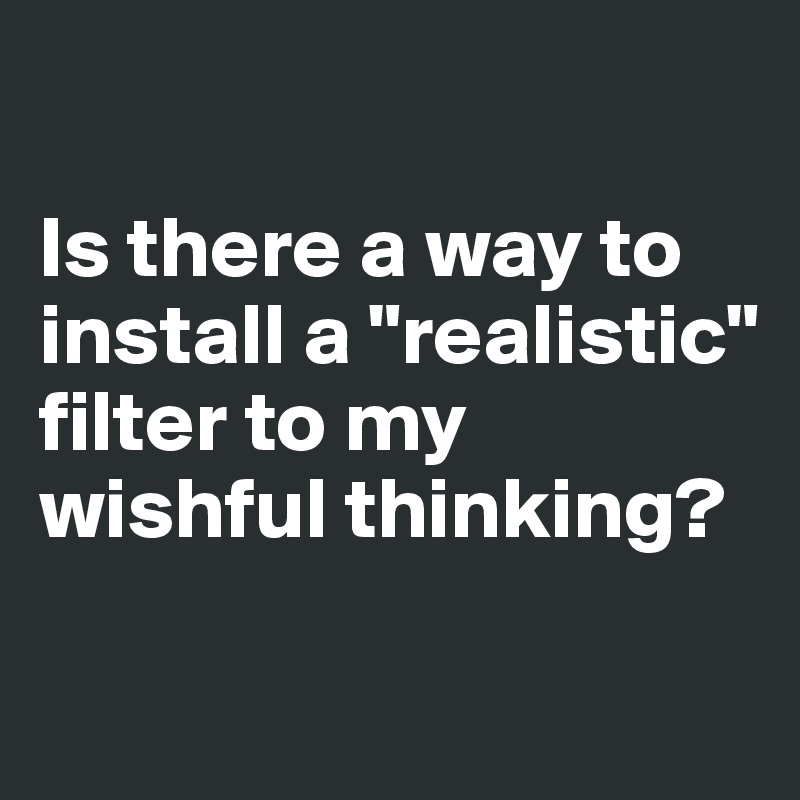 

Is there a way to install a "realistic" filter to my wishful thinking?

