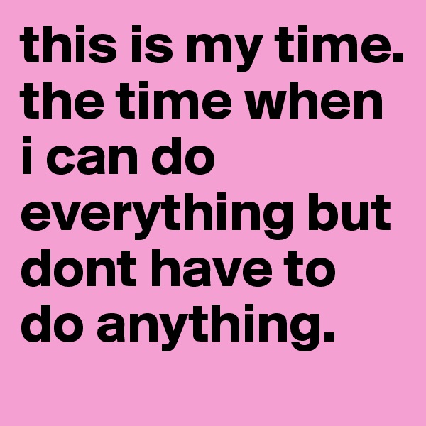 this is my time. 
the time when i can do everything but dont have to do anything.