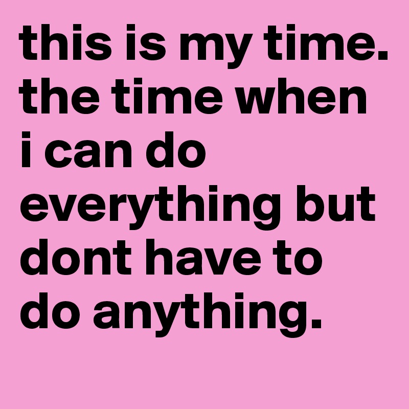 this is my time. 
the time when i can do everything but dont have to do anything.