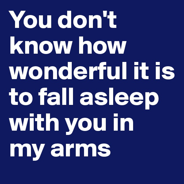 You don't know how wonderful it is to fall asleep with you in my arms