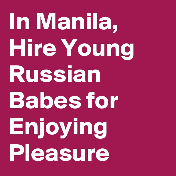 In Manila, Hire Young Russian Babes for Enjoying Pleasure