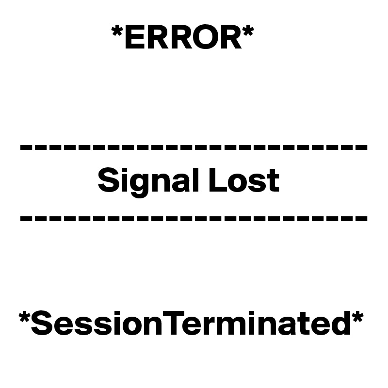              *ERROR*


------------------------
           Signal Lost
------------------------


*SessionTerminated*