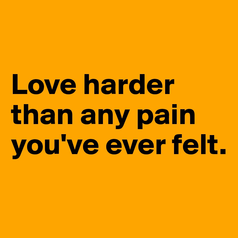 

Love harder than any pain you've ever felt.

