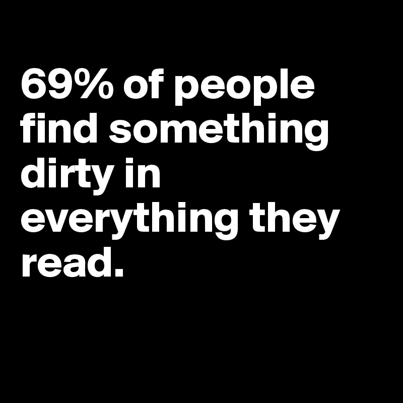 
69% of people find something dirty in everything they read. 

