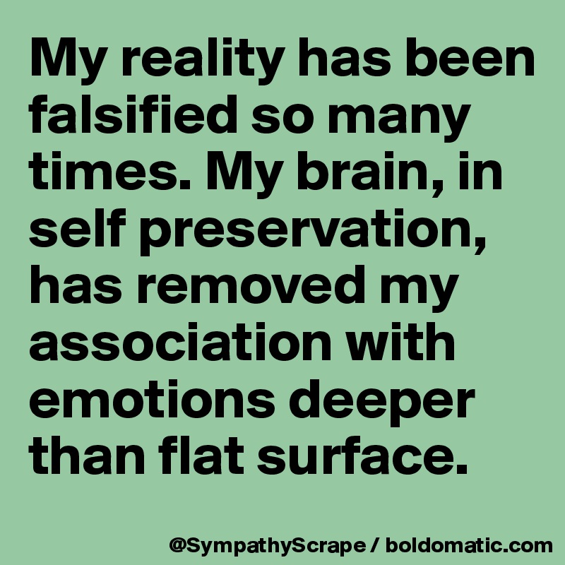 My reality has been falsified so many times. My brain, in self preservation, has removed my association with emotions deeper than flat surface.