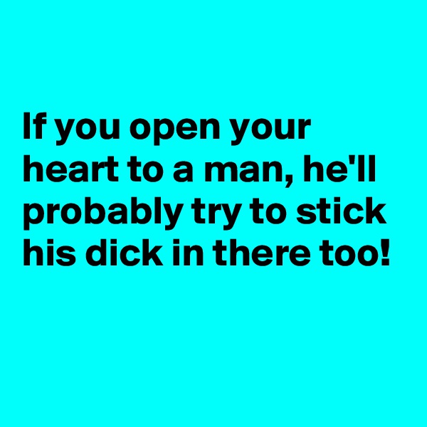 

If you open your heart to a man, he'll probably try to stick his dick in there too!

