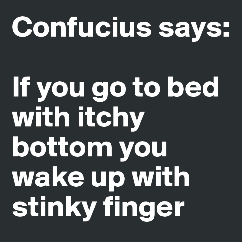 Confucius says: 

If you go to bed with itchy bottom you wake up with stinky finger 