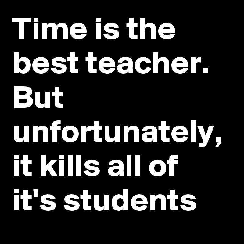 Time is the best teacher. But unfortunately, it kills all of it's students