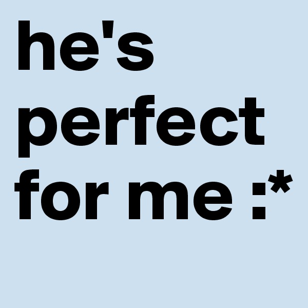 he's perfect for me :*