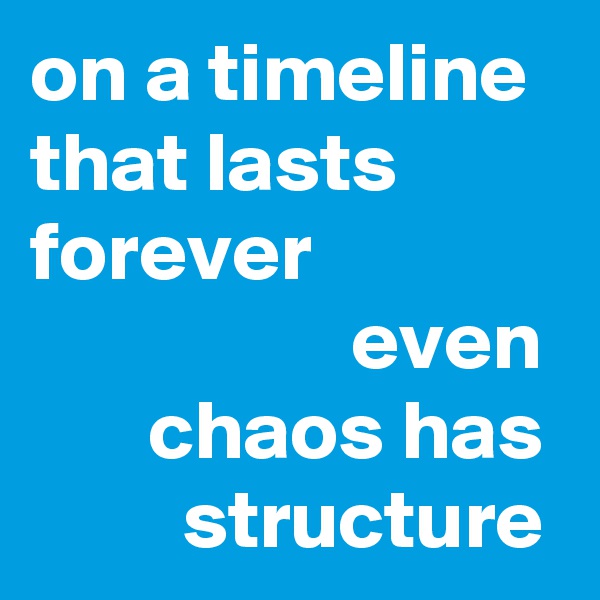 on a timeline that lasts forever
                   even
       chaos has
         structure