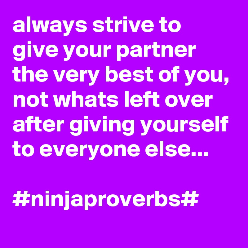 always strive to give your partner the very best of you, not whats left over after giving yourself to everyone else...

#ninjaproverbs#  