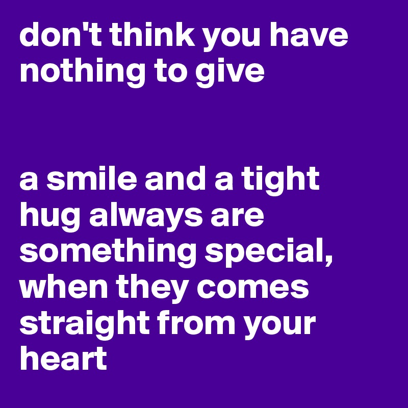 don't think you have nothing to give


a smile and a tight hug always are something special, when they comes straight from your heart
