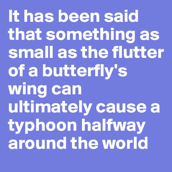 It has been said that something as small as the flutter of a butterfly's wing can ultimately cause a typhoon halfway around the world