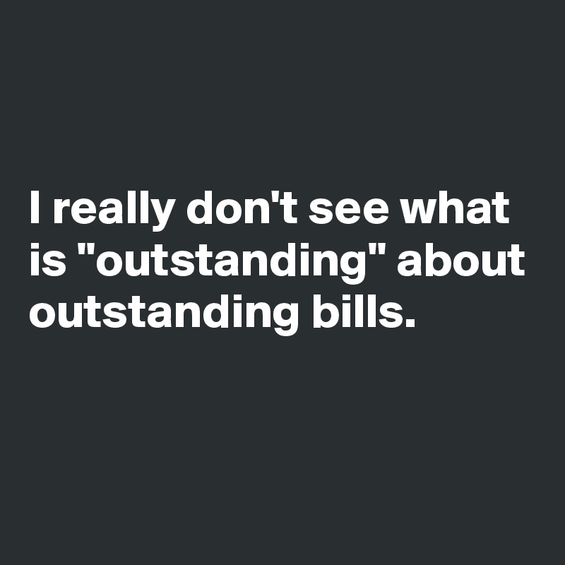 


I really don't see what is "outstanding" about outstanding bills.


