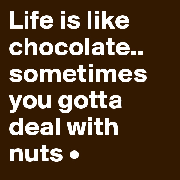 Life is like chocolate..
sometimes you gotta deal with nuts •