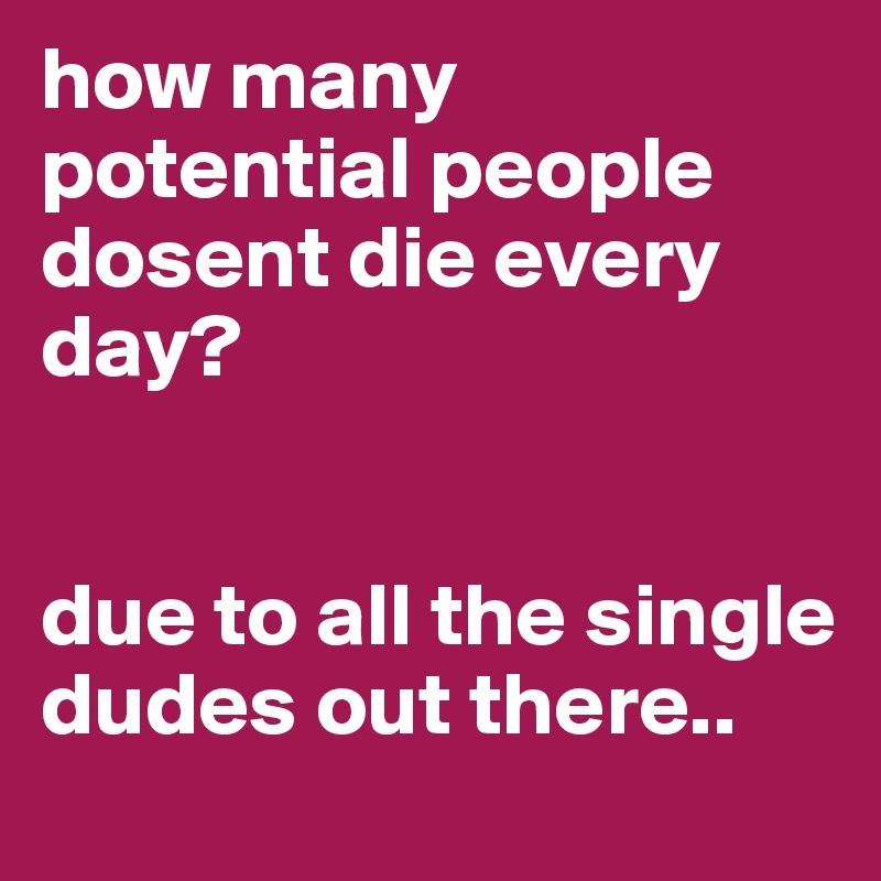 how many potential people dosent die every day?


due to all the single dudes out there.. 