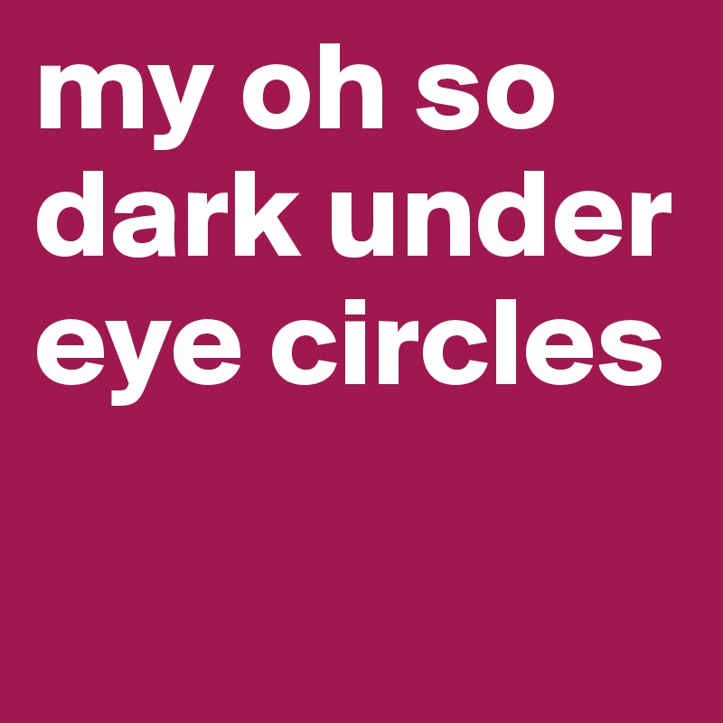 my oh so dark under eye circles

