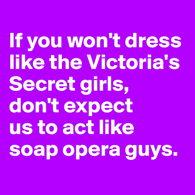 
If you won't dress like the Victoria's Secret girls, 
don't expect
us to act like soap opera guys.
