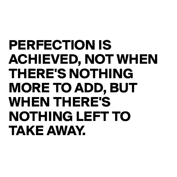

PERFECTION IS ACHIEVED, NOT WHEN THERE'S NOTHING MORE TO ADD, BUT WHEN THERE'S NOTHING LEFT TO TAKE AWAY. 

