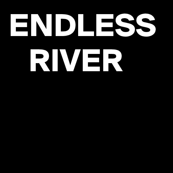 ENDLESS
   RIVER