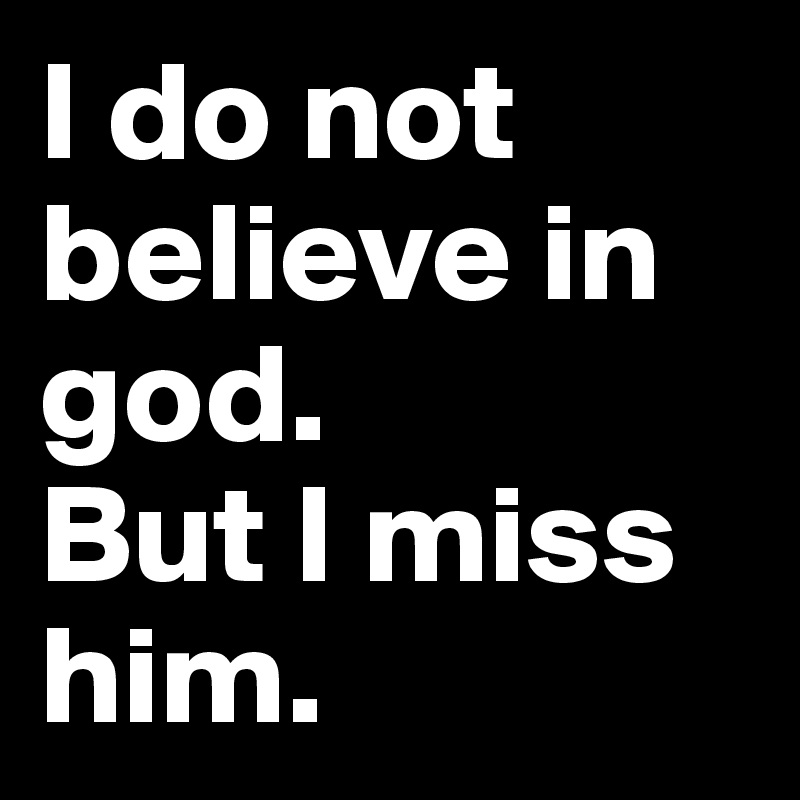 I do not believe in god. 
But I miss him. 