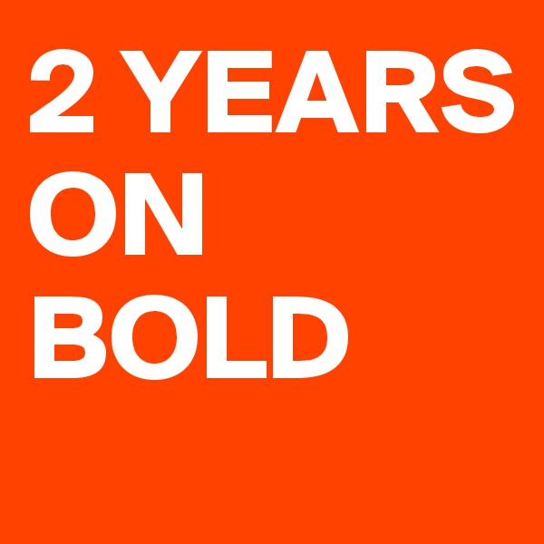 2 YEARS ON BOLD