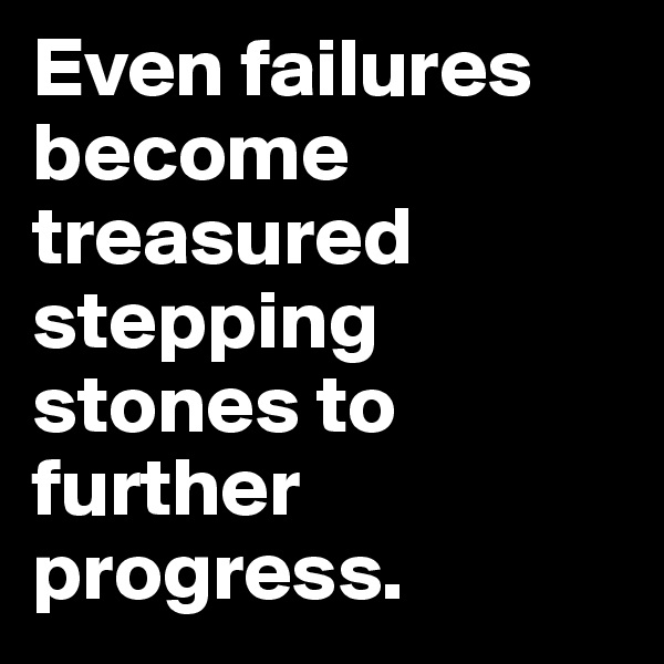 Even failures become treasured stepping stones to further progress.