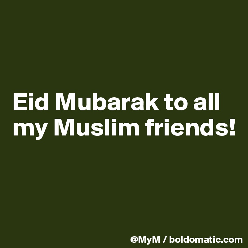 


Eid Mubarak to all my Muslim friends!


