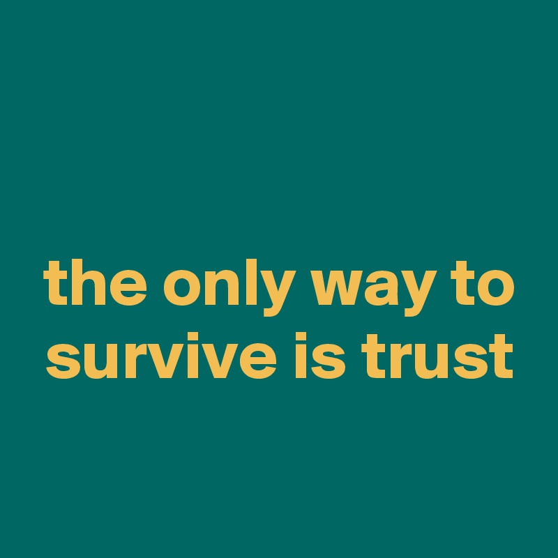 


 the only way to
 survive is trust