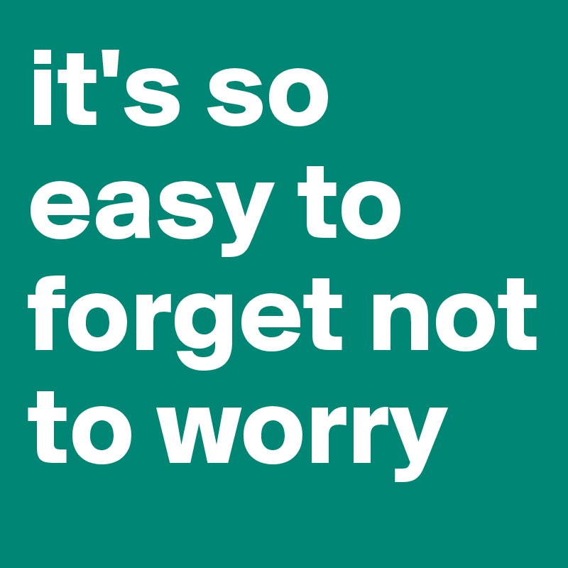 it's so easy to forget not to worry 
