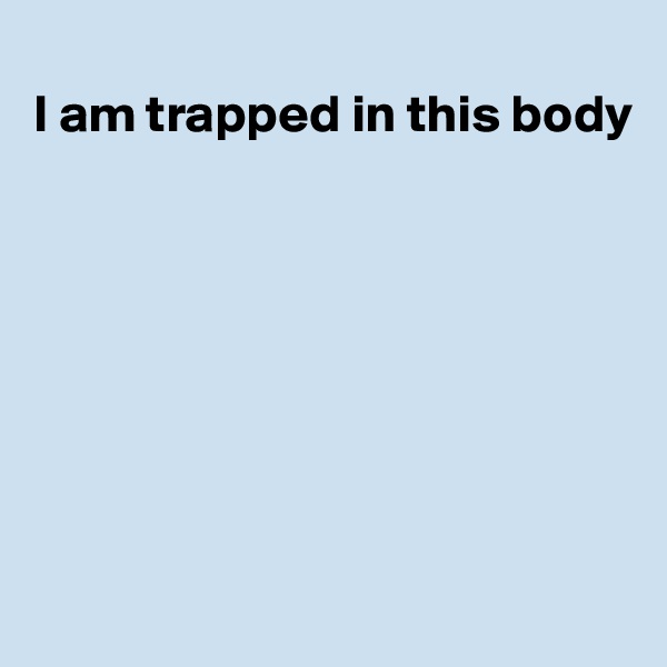 
I am trapped in this body








