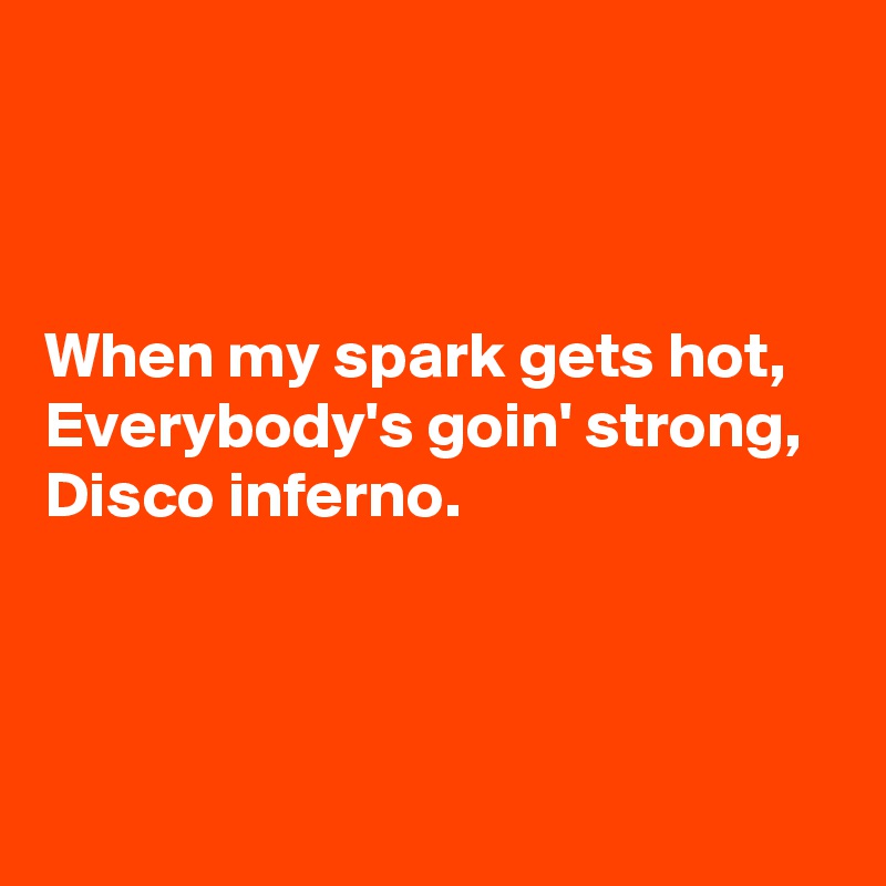 



When my spark gets hot, 
Everybody's goin' strong, 
Disco inferno.



