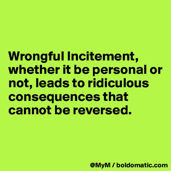 


Wrongful Incitement, whether it be personal or not, leads to ridiculous consequences that cannot be reversed. 


