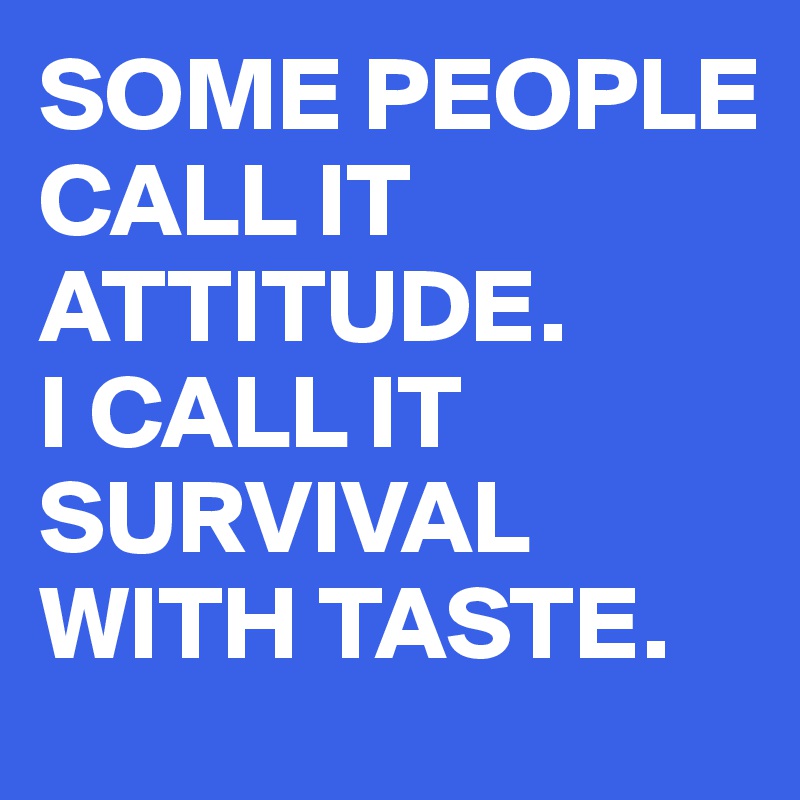 SOME PEOPLE
CALL IT ATTITUDE.
I CALL IT
SURVIVAL
WITH TASTE.