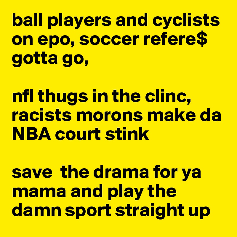 ball players and cyclists on epo, soccer refere$ gotta go, 

nfl thugs in the clinc, racists morons make da NBA court stink  

save  the drama for ya mama and play the damn sport straight up