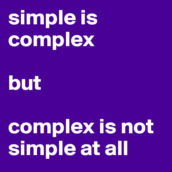 simple is complex

but

complex is not simple at all