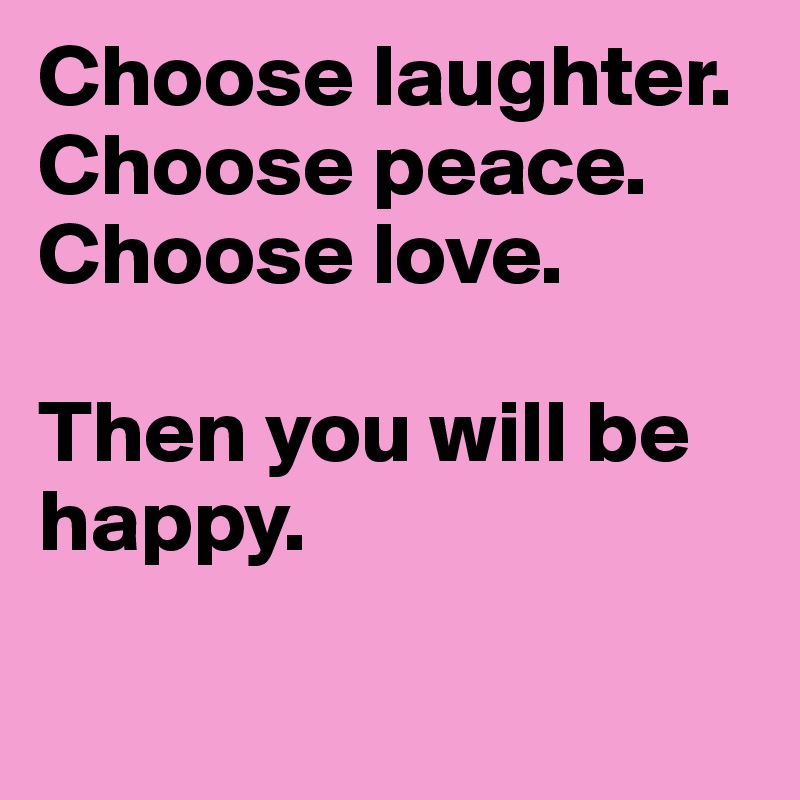 Choose laughter. Choose peace. Choose love.

Then you will be happy.

