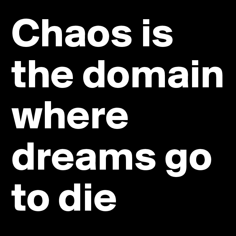 Chaos is the domain where dreams go to die