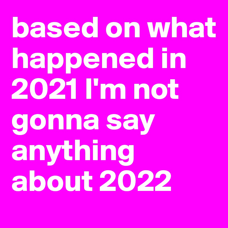 based on what happened in 2021 I'm not gonna say anything about 2022