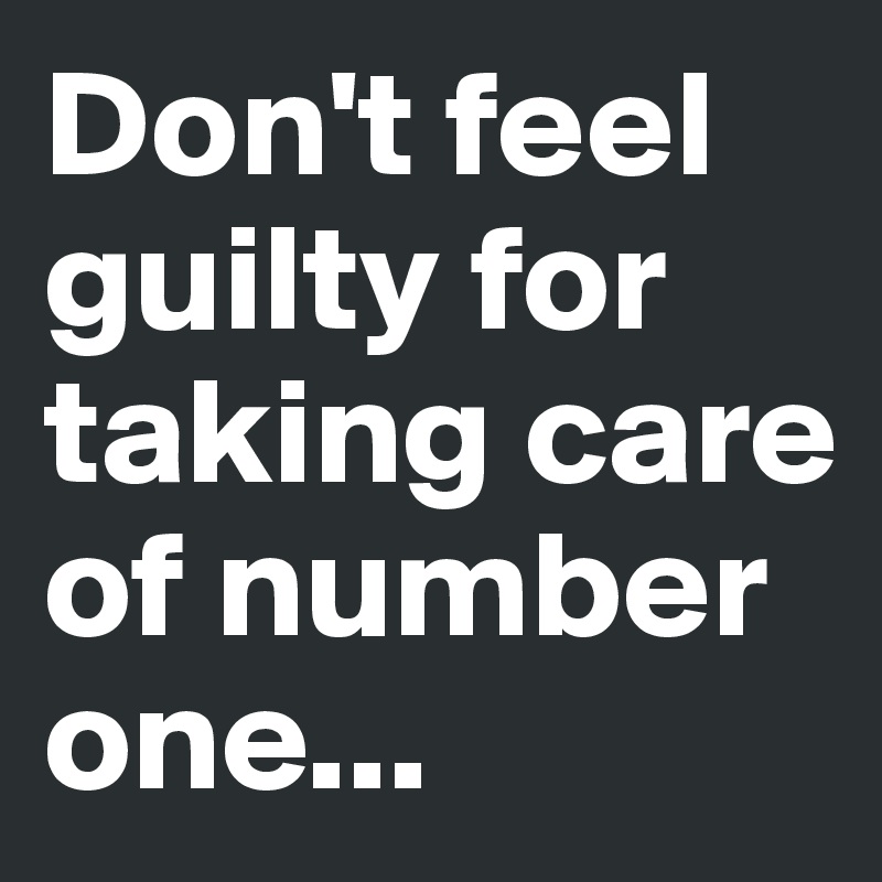 Don't feel guilty for taking care of number one...