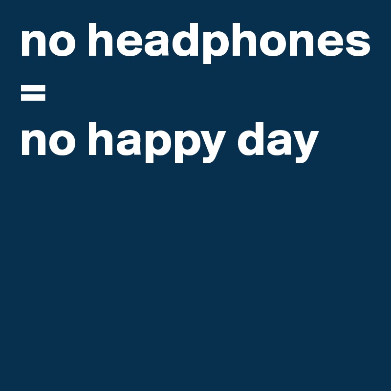 no headphones = 
no happy day 



