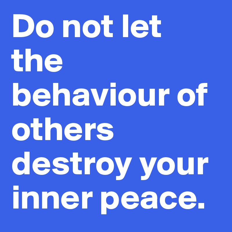 Do not let the behaviour of others destroy your inner peace.