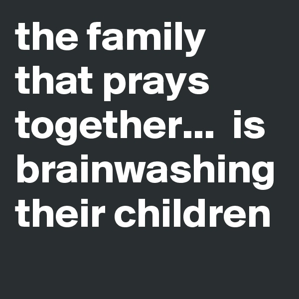 the family that prays together...  is brainwashing their children