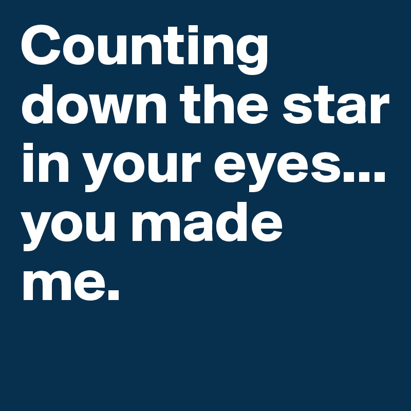 Counting down the star in your eyes... 
you made me.
