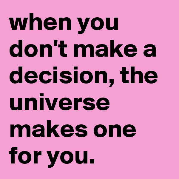 when you don't make a decision, the universe makes one for you.